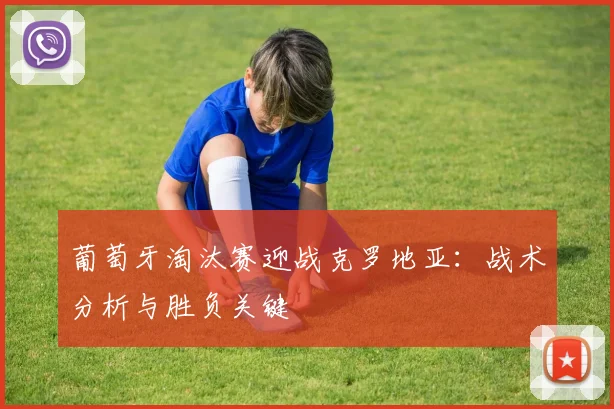 葡萄牙淘汰赛迎战克罗地亚：战术分析与胜负关键