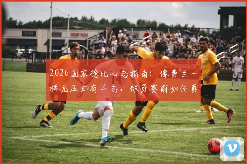 2026国家德比心态指南：像费兰一样无压却有斗志，球员赛前如何真正做好准备？