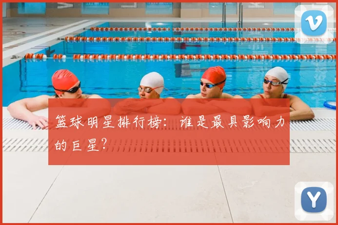 篮球明星排行榜：谁是最具影响力的巨星？