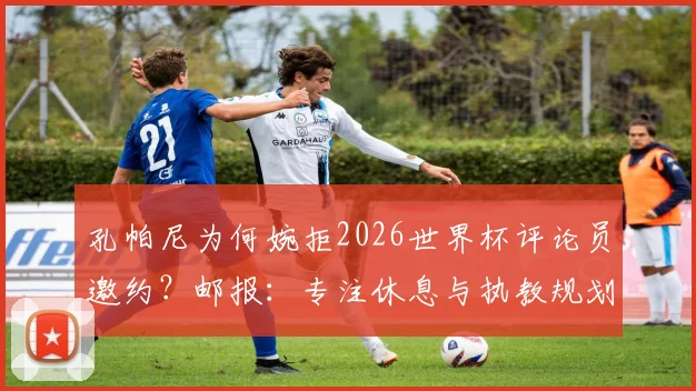 孔帕尼为何婉拒2026世界杯评论员邀约?邮报:专注休息与执教规划引关注