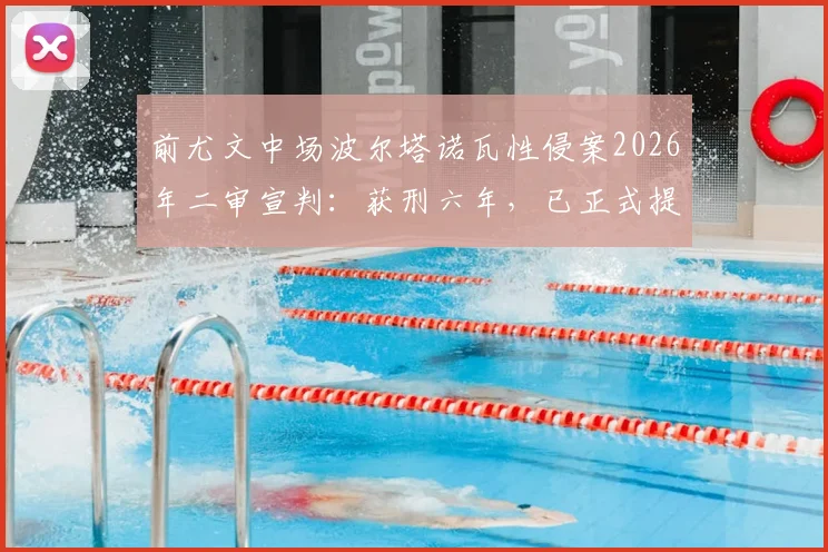 前尤文中场波尔塔诺瓦性侵案2026年二审宣判:获刑六年,已正式提出上诉
