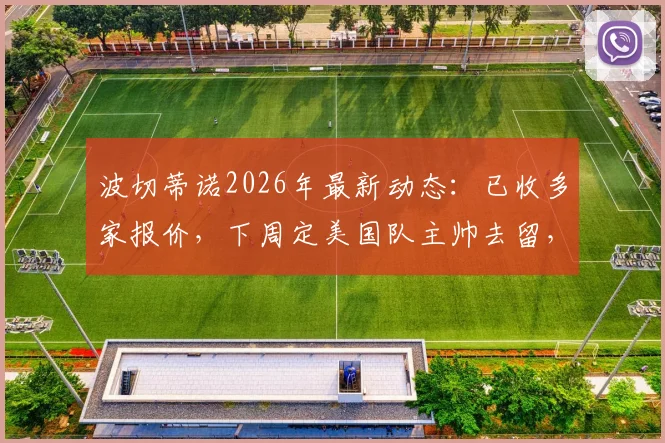 波切蒂诺2026年最新动态：已收多家报价，下周定美国队主帅去留，续约前景与潜在影响分析