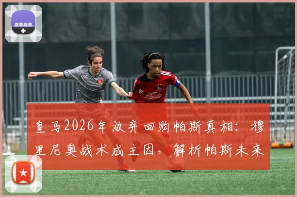 皇马2026年放弃回购帕斯真相：穆里尼奥战术成主因，解析帕斯未来去向与皇马回购条款细节