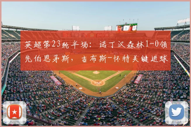 英超第23轮半场:诺丁汉森林1-0领先伯恩茅斯,吉布斯-怀特关键进球,伍德劲射遗憾中柱