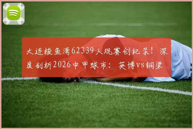 大连梭鱼湾62339人观赛创纪录!深度剖析2026中甲球市:英博vs铜梁龙火爆全纪实