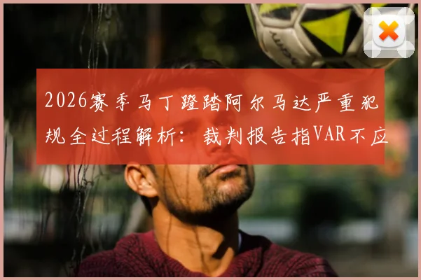 2026赛季马丁蹬踏阿尔马达严重犯规全过程解析:裁判报告指VAR不应介入,红牌判罚标准深度解读