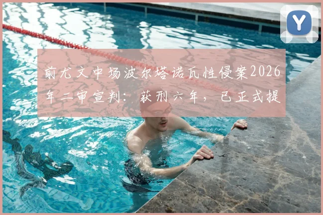 前尤文中场波尔塔诺瓦性侵案2026年二审宣判:获刑六年,已正式提出上诉