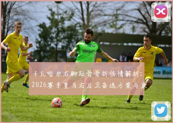 卡瓦哈尔右脚趾骨骨折伤情解析：2026赛季皇马右后卫备选方案与康复时间评估