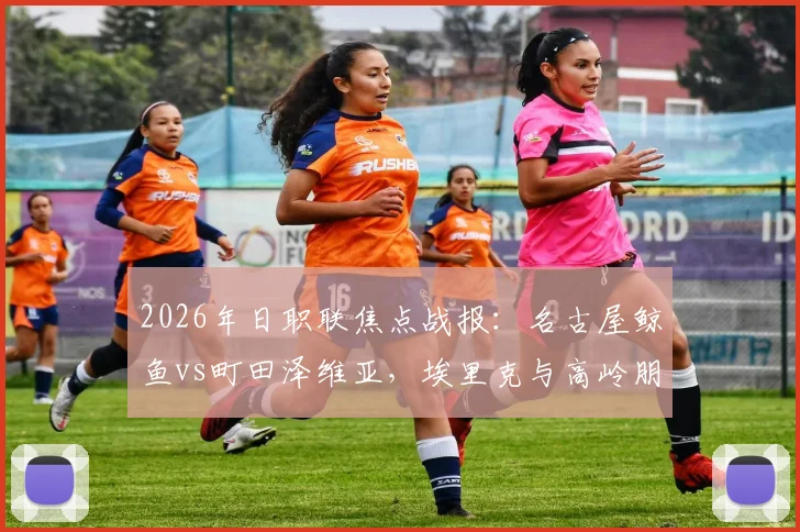 2026年日职联焦点战报:名古屋鲸鱼vs町田泽维亚,埃里克与高岭朋树双双破门,激烈对决2-2握手言和