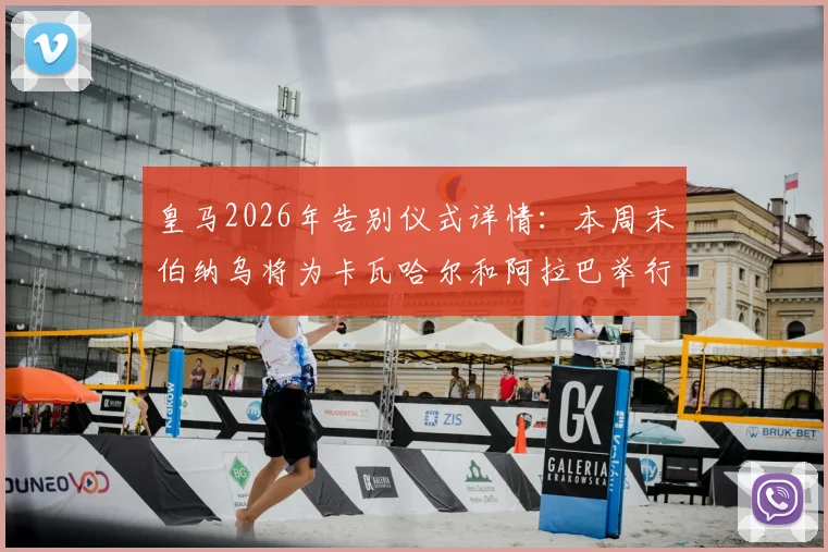 皇马2026年告别仪式详情：本周末伯纳乌将为卡瓦哈尔和阿拉巴举行正式告别，附仪式时间与直播信息