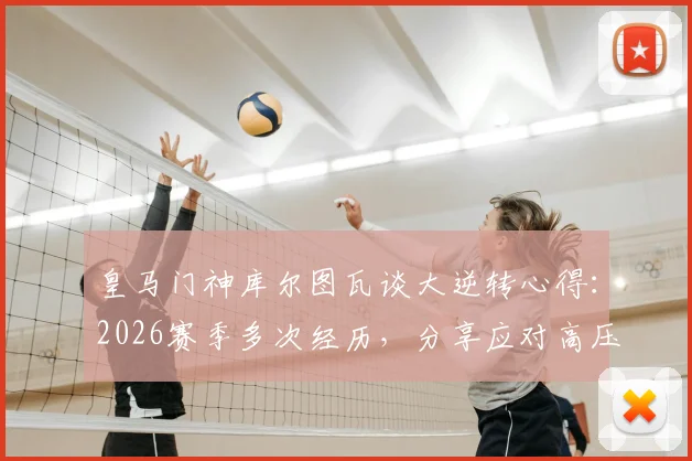 皇马门神库尔图瓦谈大逆转心得:2026赛季多次经历,分享应对高压时刻的实战经验