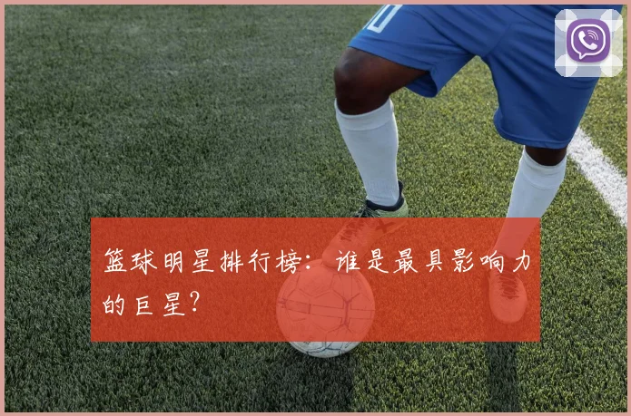篮球明星排行榜:谁是最具影响力的巨星?