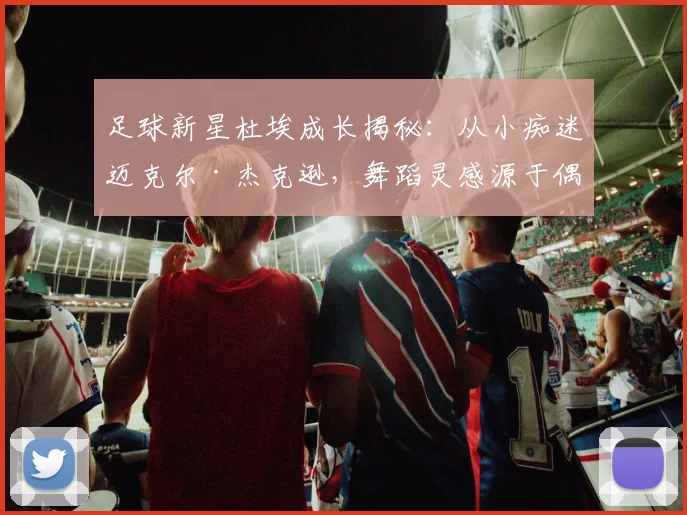 足球新星杜埃成长揭秘：从小痴迷迈克尔·杰克逊，舞蹈灵感源于偶像巨星