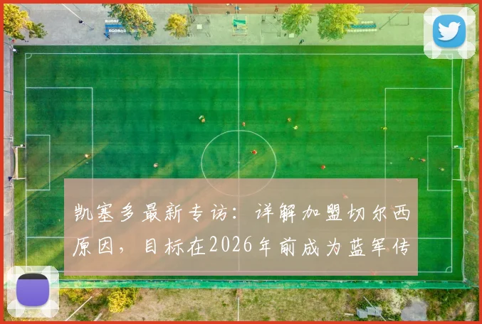 凯塞多最新专访：详解加盟切尔西原因，目标在2026年前成为蓝军传奇