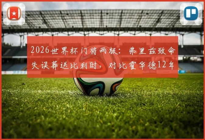 2026世界杯门将两极：弗里兹致命失误葬送比利时，对比霍华德12年前单场16扑救神迹