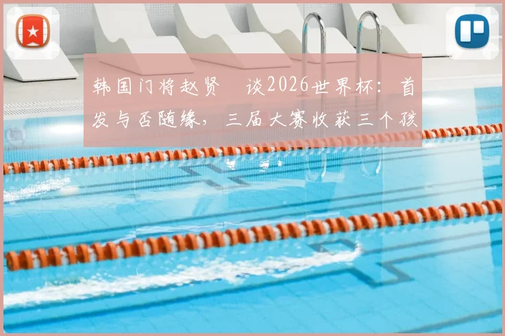 韩国门将赵贤祐谈2026世界杯：首发与否随缘，三届大赛收获三个孩子成最大幸福