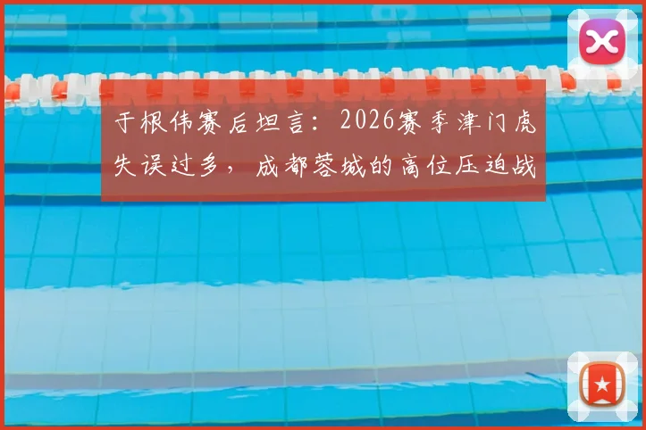 于根伟赛后坦言：2026赛季津门虎失误过多，成都蓉城的高位压迫战术是取胜关键