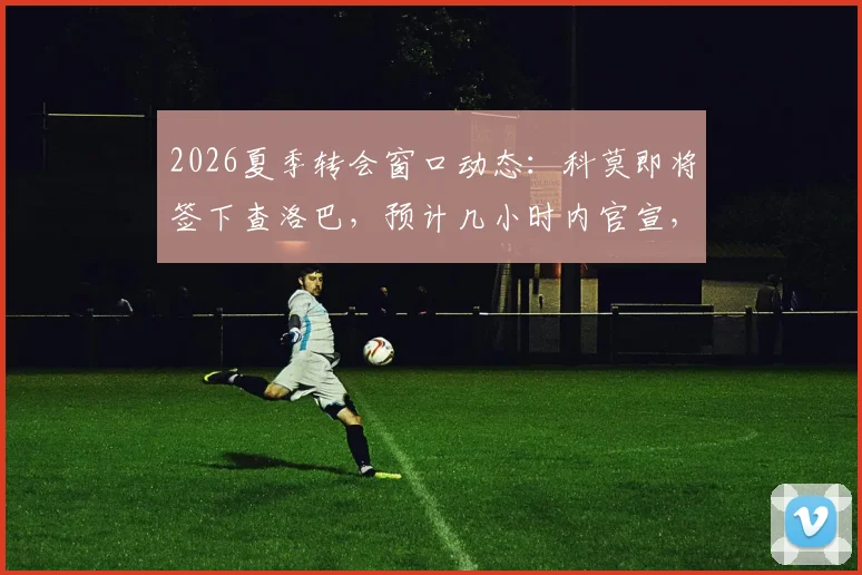2026夏季转会窗口动态：科莫即将签下查洛巴，预计几小时内官宣，转会费最高可达3200万欧元