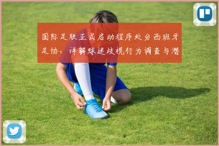 国际足联正式启动程序处分西班牙足协,详解球迷歧视行为调查与潜在处罚,事关2026世界杯